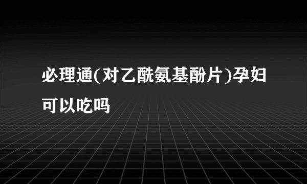 必理通(对乙酰氨基酚片)孕妇可以吃吗