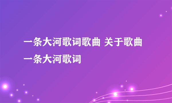 一条大河歌词歌曲 关于歌曲一条大河歌词