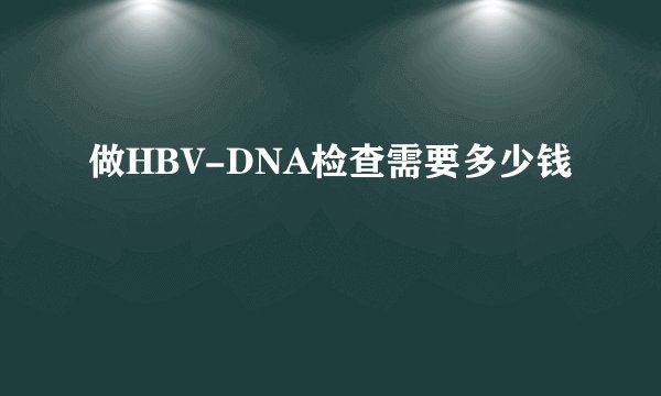 做HBV-DNA检查需要多少钱