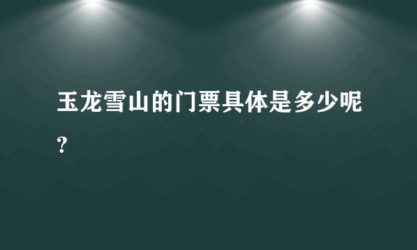 玉龙雪山的门票具体是多少呢？