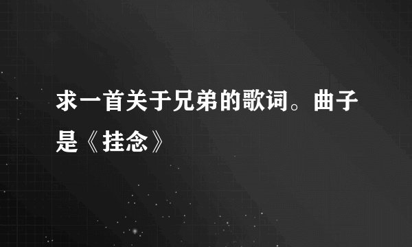 求一首关于兄弟的歌词。曲子是《挂念》