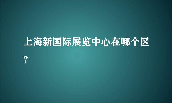 上海新国际展览中心在哪个区？
