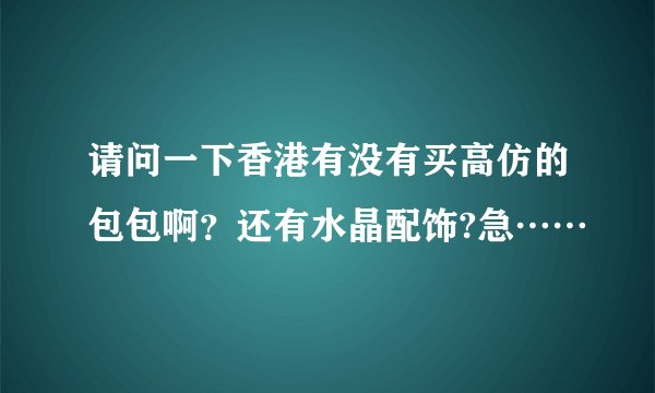 请问一下香港有没有买高仿的包包啊?还有水晶配饰?急……