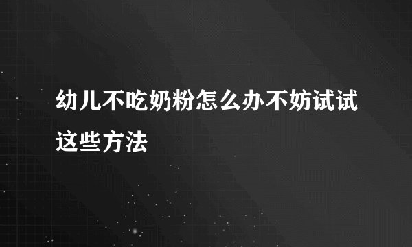 幼儿不吃奶粉怎么办不妨试试这些方法