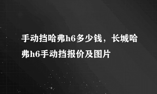 手动挡哈弗h6多少钱，长城哈弗h6手动挡报价及图片