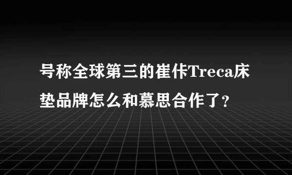 号称全球第三的崔佧Treca床垫品牌怎么和慕思合作了？