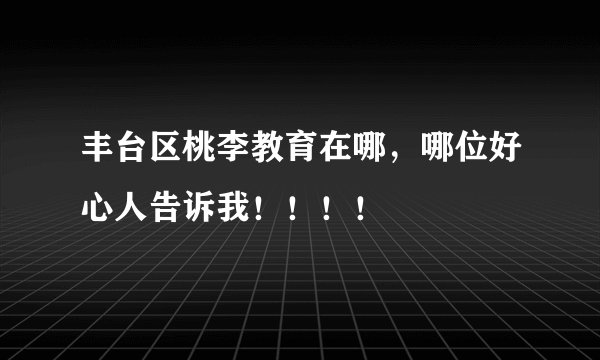 丰台区桃李教育在哪，哪位好心人告诉我！！！！