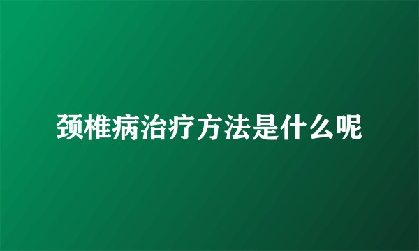 颈椎病治疗方法是什么呢