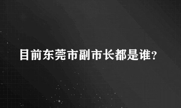 目前东莞市副市长都是谁？