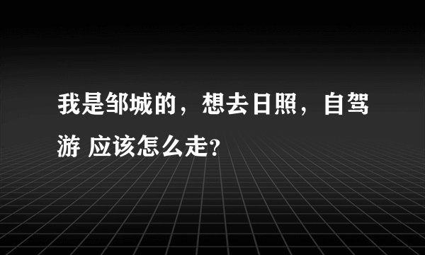 我是邹城的，想去日照，自驾游 应该怎么走？