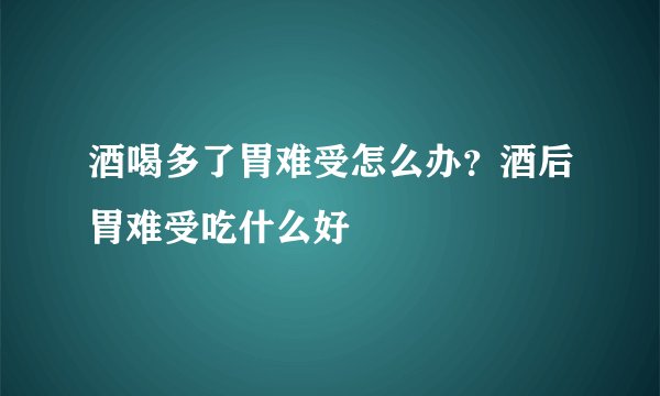 酒喝多了胃难受怎么办？酒后胃难受吃什么好