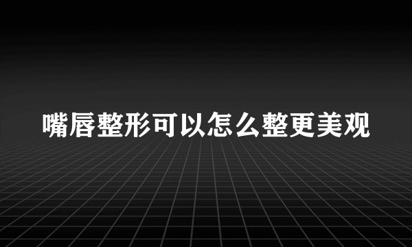 嘴唇整形可以怎么整更美观