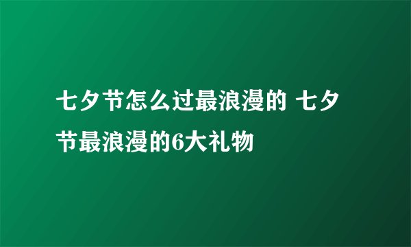 七夕节怎么过最浪漫的 七夕节最浪漫的6大礼物