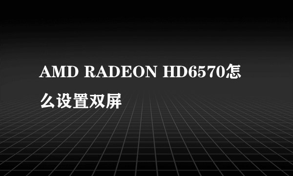 AMD RADEON HD6570怎么设置双屏