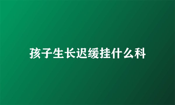 孩子生长迟缓挂什么科