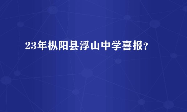 23年枞阳县浮山中学喜报？