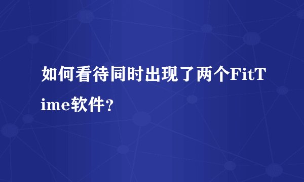 如何看待同时出现了两个FitTime软件?