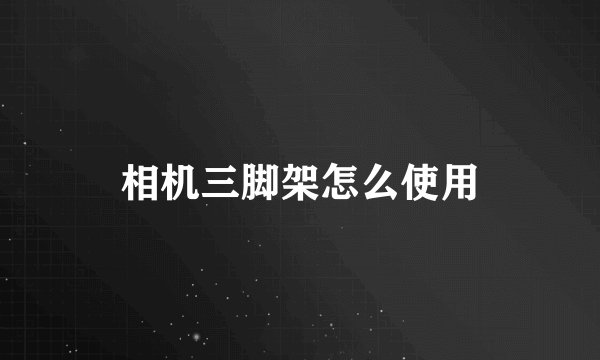 相机三脚架怎么使用