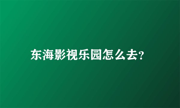 东海影视乐园怎么去？