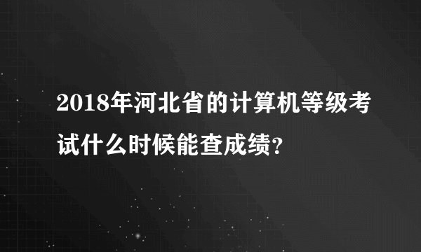 2018年河北省的计算机等级考试什么时候能查成绩？