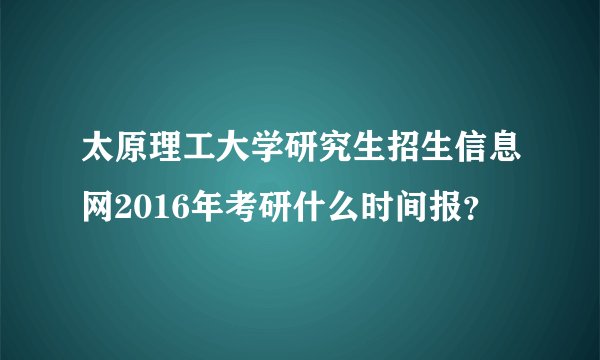 太原理工大学研究生招生信息网2016年考研什么时间报?