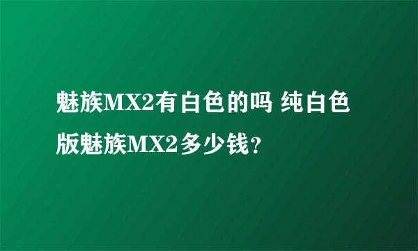 魅族MX2有白色的吗 纯白色版魅族MX2多少钱？