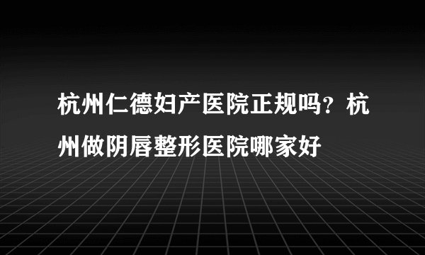 杭州仁德妇产医院正规吗?杭州做阴唇整形医院哪家好