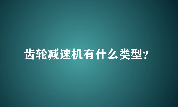 齿轮减速机有什么类型？