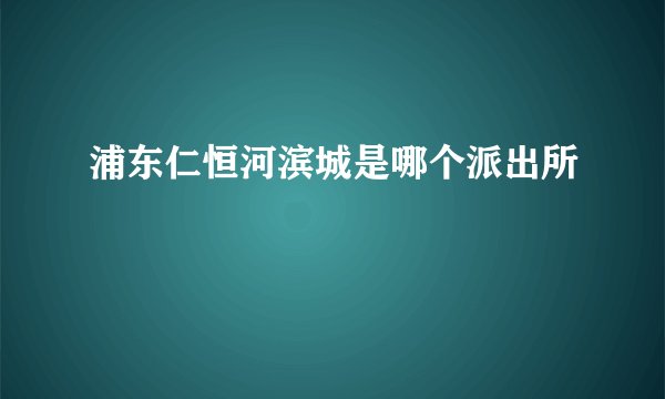 浦东仁恒河滨城是哪个派出所