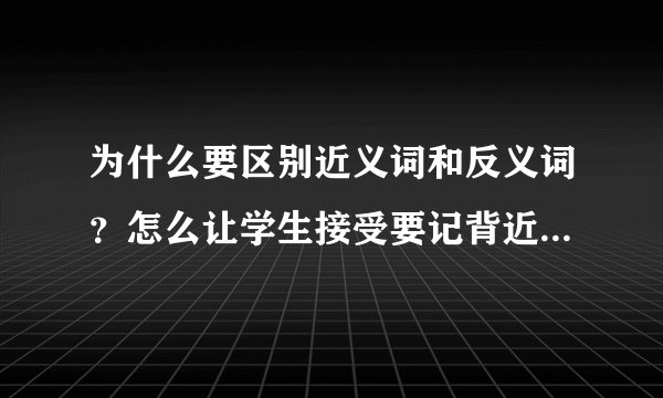 为什么要区别近义词和反义词?怎么让学生接受要记背近义词和反义词