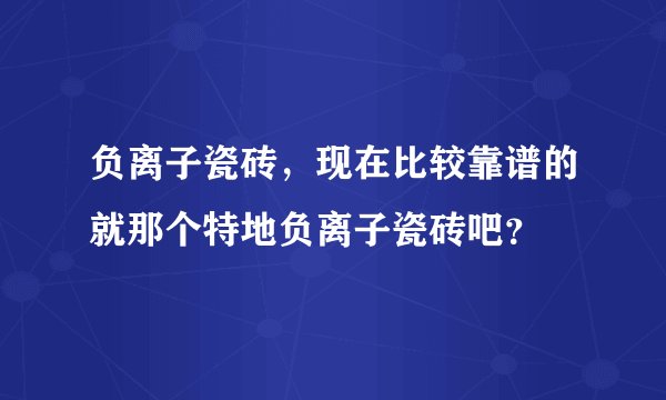 负离子瓷砖,现在比较靠谱的就那个特地负离子瓷砖吧?