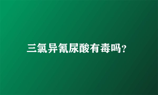 三氯异氰尿酸有毒吗？