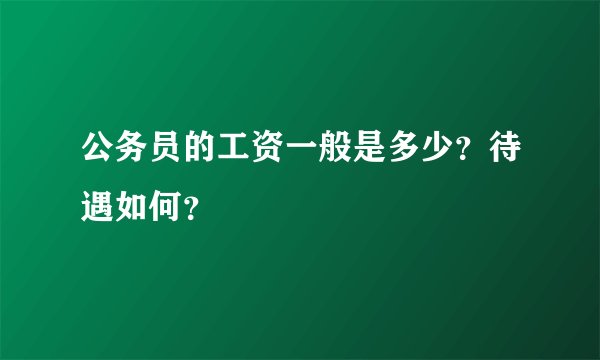 公务员的工资一般是多少？待遇如何？