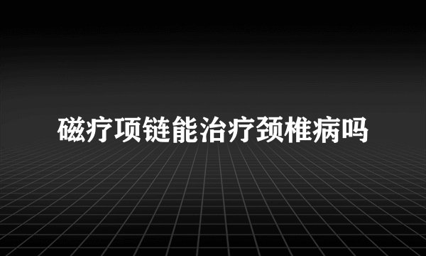 磁疗项链能治疗颈椎病吗