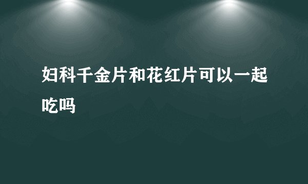 妇科千金片和花红片可以一起吃吗