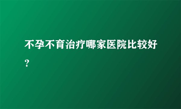 不孕不育治疗哪家医院比较好？