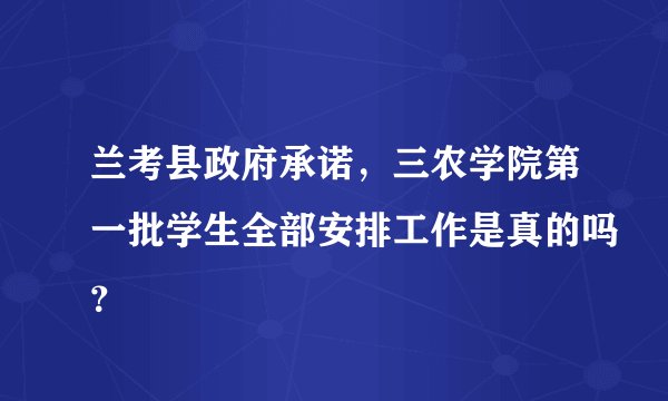兰考县政府承诺,三农学院第一批学生全部安排工作是真的吗?