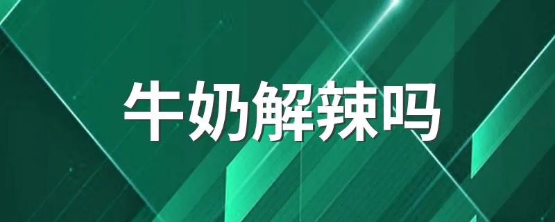 牛奶解辣吗 它为什么可以解辣