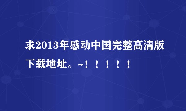 求2013年感动中国完整高清版下载地址。~！！！！！