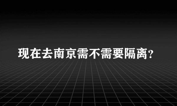 现在去南京需不需要隔离?