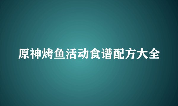 原神烤鱼活动食谱配方大全