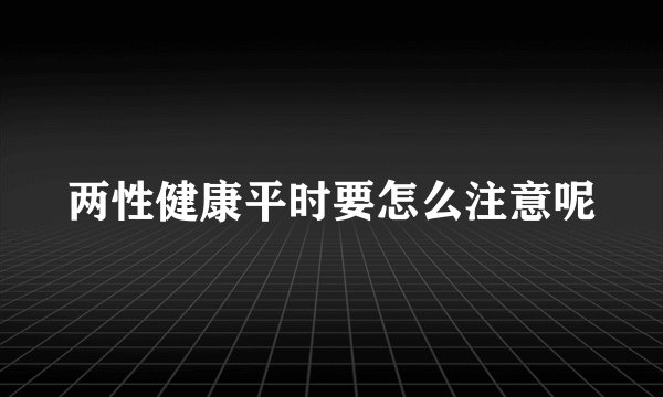 两性健康平时要怎么注意呢