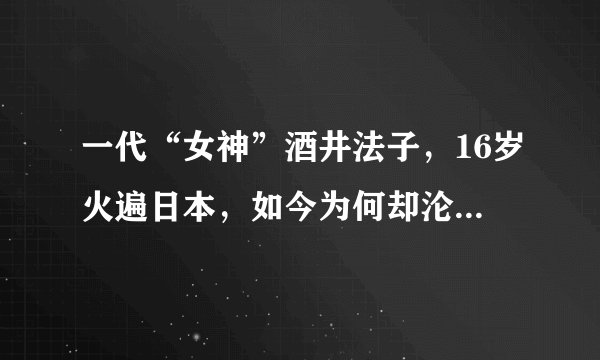 一代“女神”酒井法子，16岁火遍日本，如今为何却沦为国际乞丐？