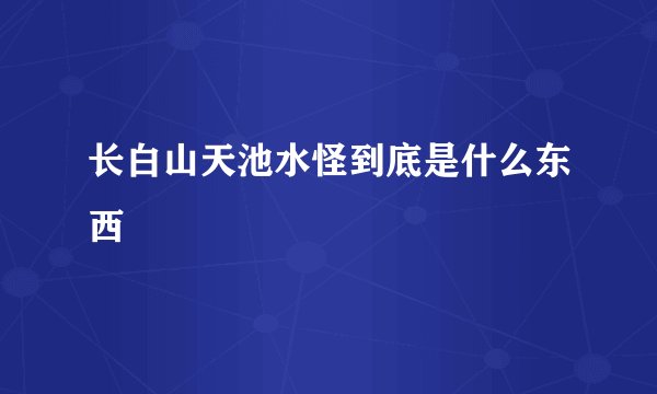 长白山天池水怪到底是什么东西