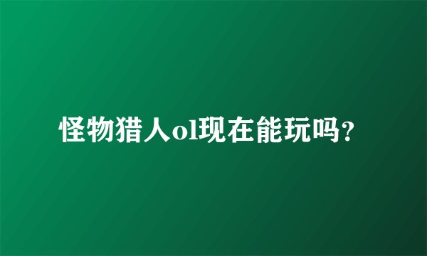 怪物猎人ol现在能玩吗？