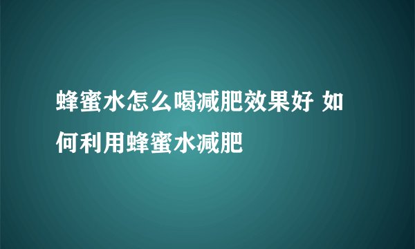 蜂蜜水怎么喝减肥效果好 如何利用蜂蜜水减肥