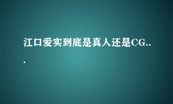 江口爱实到底是真人还是CG...