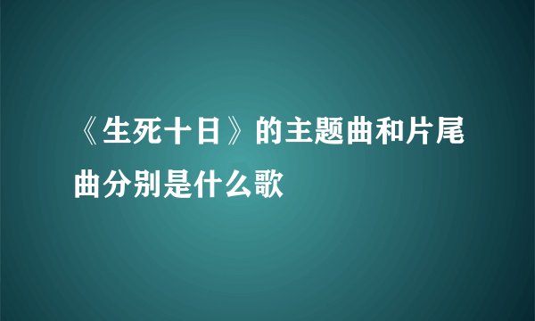 《生死十日》的主题曲和片尾曲分别是什么歌