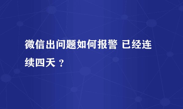 微信出问题如何报警 已经连续四天 ？