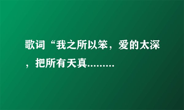 歌词“我之所以笨，爱的太深，把所有天真.......”这首歌叫什么